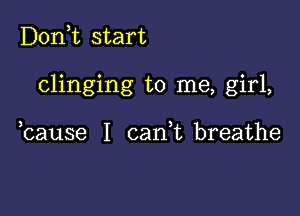 D0n t start

clinging to me, girl,

bause I cadt breathe