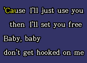 ,Cause F11 just use you

then F11 set you free
Baby, baby

don,t get hooked on me