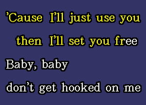 ,Cause F11 just use you

then F11 set you free
Baby, baby

don,t get hooked on me