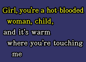 Girl, you re a hot-blooded
woman, child,

and ifs warm

Where youTe touching

me