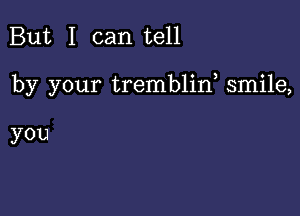 But I can tell

by your tremblin, smile,

you