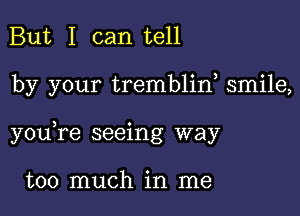 But I can tell

by your trembliw smile,

youTe seeing way

too much in me