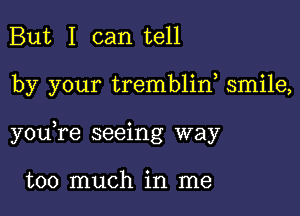 But I can tell

by your trembliw smile,

youTe seeing way

too much in me