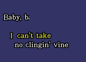 Baby, b.-

I canl take
no clingid Vine