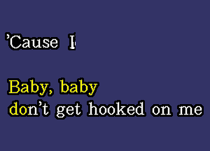 Cause 1.

Baby, baby
don,t get hooked on me