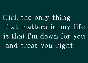 Girl, the only thing
that matters in my life
is that Tm down for you
and treat you right