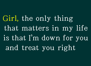 Girl, the only thing
that matters in my life
is that Tm down for you
and treat you right