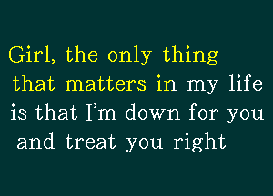 Girl, the only thing
that matters in my life
is that Tm down for you
and treat you right