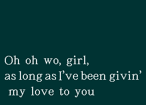 Oh oh wo, girl,
as long as Fve been givid
my love to you