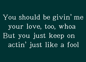 You should be givin, me
your love, too, Whoa

But you just keep on
actin just like a fool