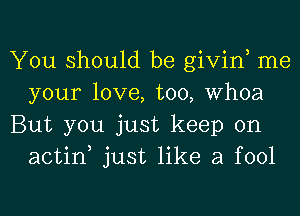 You should be givin, me
your love, too, Whoa

But you just keep on
actin just like a fool