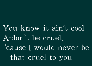 You know it ainbc cool

A-donWL be cruel,
,cause I would never be
that cruel to you