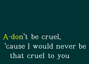 A-donWL be cruel,
,cause I would never be
that cruel to you