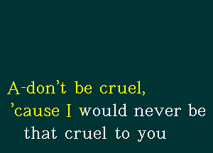 A-donWL be cruel,
,cause I would never be
that cruel to you