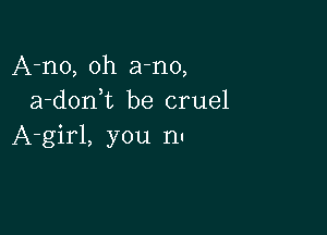 A-no, oh a-no,
a-doni be cruel

A-girl, you nu