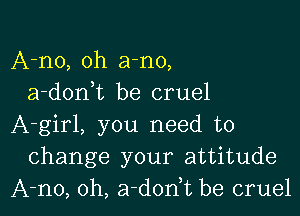 A-no, oh a-no,
a-doni be cruel

A-girl, you need to
change your attitude
A-no, 0h, a-dodt be cruel