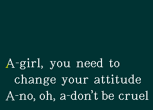 A-girl, you need to
change your attitude
A-no, 0h, a-dodt be cruel