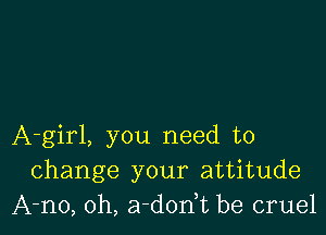 A-girl, you need to
change your attitude
A-no, 0h, a-dodt be cruel