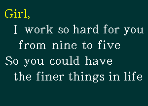 Girl,
I work so hard for you
from nine to five

80 you could have
the finer things in life