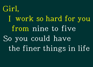 Girl,
I work so hard for you
from nine to five

80 you could have
the finer things in life