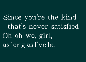 Since youTe the kind
thafs never satisfied

Oh oh wo, girl,
as long as Fve be