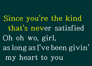 Since you,re the kind
thafs never satisfied

Oh oh W0, girl,

as long as Tve been givin,
my heart to you