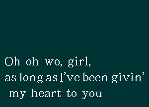 Oh oh wo, girl,
as long as Fve been givid
my heart to you