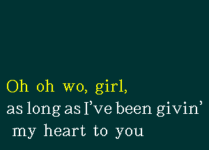 Oh oh wo, girl,
as long as Fve been givid
my heart to you