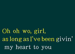 Oh oh wo, girl,
as long as Fve been givid
my heart to you