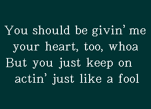 You should be givin, me
your heart, too, Whoa

But you just keep on
actin just like a fool