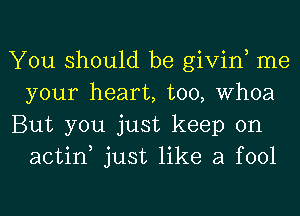 You should be givin, me
your heart, too, Whoa

But you just keep on
actin just like a fool