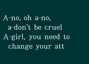 A-no, oh a-no,
a-don,t be cruel

A-girl, you need to
change your att