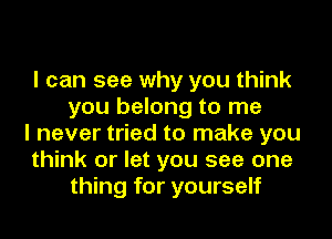 I can see why you think
you belong to me
I never tried to make you
think or let you see one
thing for yourself