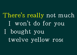 Therds really not much
I won t do for you

I bought you
twelve yellow rose