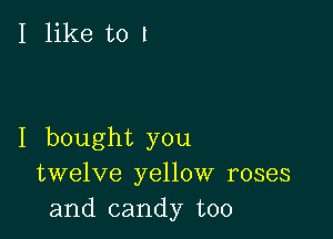 I like to I

I bought you
twelve yellow roses
and candy too