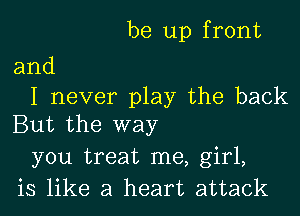 be up f ront

and
I never play the back

But the way
you treat me, girl,
is like a heart attack