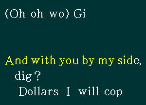 (Oh oh W0) Gi

And With you by my side,
dig ?
Dollars I Will cop