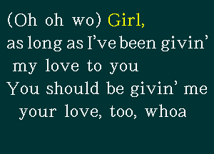 (Oh oh W0) Girl,

as long as Tve been givin,
my love to you

You should be givin, me
your love, too, Whoa