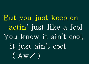 But you just keep on
actin, just like a fool

You know it aidt cool,
it just ain,t cool
( Aw! )