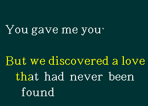 You gave me youe

But we discovered a love
that had never been
found