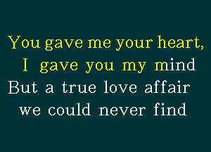 You gave me your heart,
I gave you my mind

But a true love affair
we could never find

g