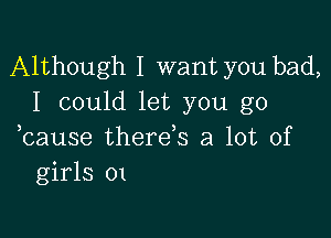 Although I want you bad,
I could let you go

bause therds a lot of
girls 01