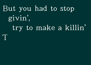 But you had to stop
givint
try to make a killin

T