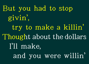 But you had to stop
givin,,
try to make a killin
Thought about the dollars

1,11 make,
and you were Willin,