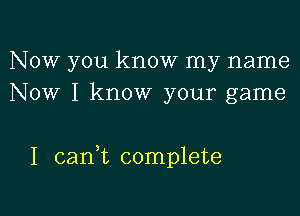 Now you know my name
NOW I know your game

I cank complete