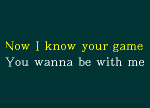 Now I know your game

You wanna be With me