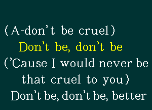 (A-donbt be cruel)
Donbt be, donbt be

(,Cause I would never be
that cruel to you)

Donbt be, donbt be, better I