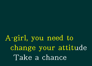 A-girl, you need to
change your attitude
Take a chance