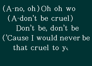 (A-no, oh)Oh 0h W0
(A-donbt be cruel)
Donbt be, donbt be

(,Cause I would never be
that cruel to y