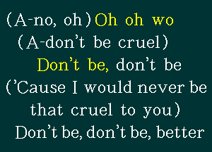 (A-no, oh)Oh 0h wo
(A-donbt be cruel)
Donut be, donbt be
(,Cause I would never be
that cruel to you)

Donbt be, donbt be, better I